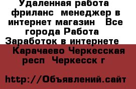 Удаленная работа, фриланс, менеджер в интернет-магазин - Все города Работа » Заработок в интернете   . Карачаево-Черкесская респ.,Черкесск г.